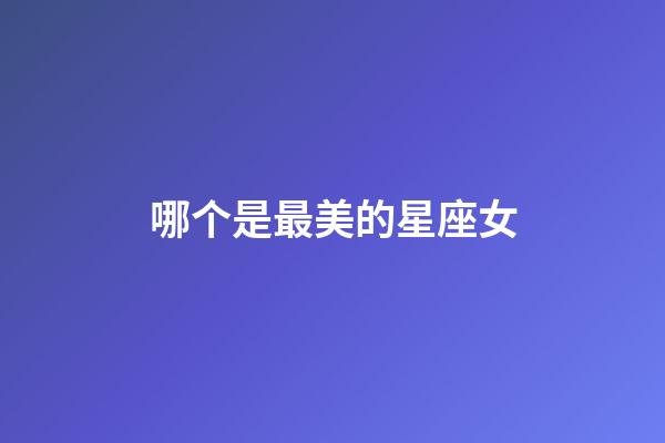 哪个是最美的星座女-第1张-星座运势-玄机派