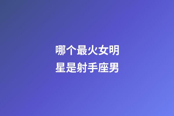 哪个最火女明星是射手座男-第1张-星座运势-玄机派