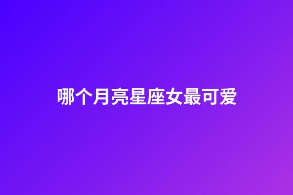 哪个月亮星座女最可爱-第1张-星座运势-玄机派