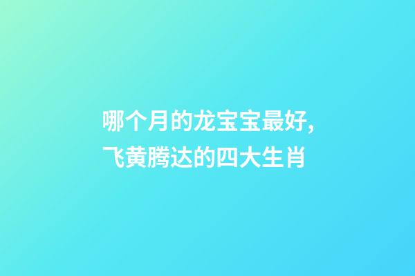 哪个月的龙宝宝最好,飞黄腾达的四大生肖-第1张-观点-玄机派