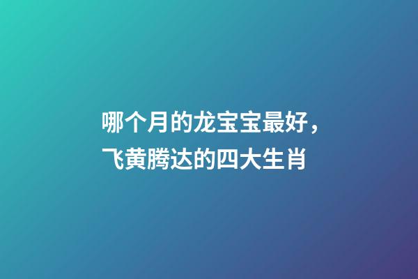 哪个月的龙宝宝最好，飞黄腾达的四大生肖-第1张-观点-玄机派