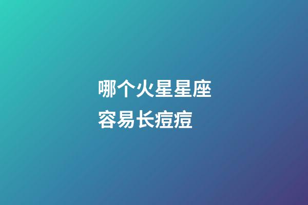 哪个火星星座容易长痘痘-第1张-星座运势-玄机派