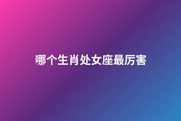 哪个生肖处女座最厉害-第1张-星座运势-玄机派