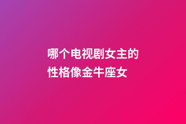 哪个电视剧女主的性格像金牛座女-第1张-星座运势-玄机派