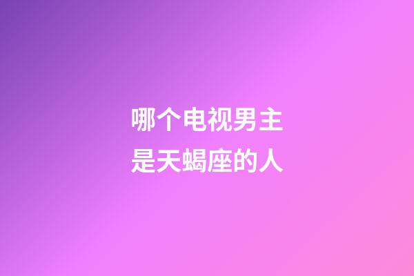 哪个电视男主是天蝎座的人-第1张-星座运势-玄机派