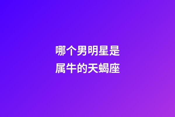 哪个男明星是属牛的天蝎座-第1张-星座运势-玄机派