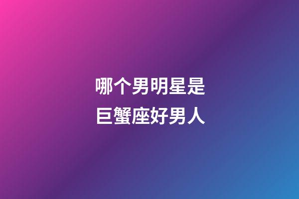 哪个男明星是巨蟹座好男人-第1张-星座运势-玄机派