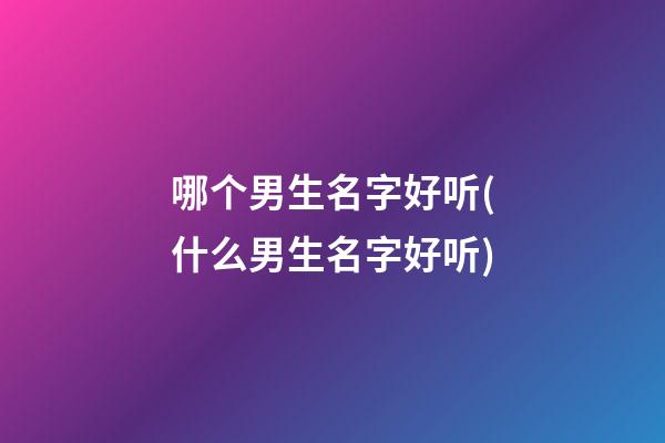 哪个男生名字好听(什么男生名字好听)
