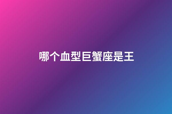 哪个血型巨蟹座是王-第1张-星座运势-玄机派