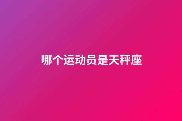 哪个运动员是天秤座-第1张-星座运势-玄机派