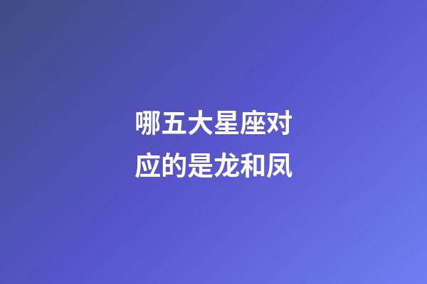 哪五大星座对应的是龙和凤-第1张-星座运势-玄机派
