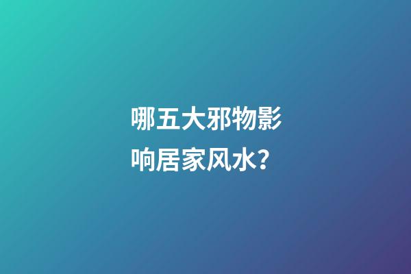 哪五大邪物影响居家风水？