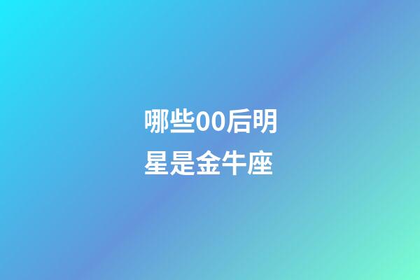 哪些00后明星是金牛座-第1张-星座运势-玄机派