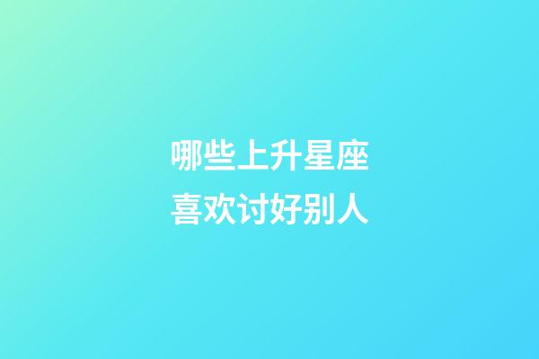 哪些上升星座喜欢讨好别人-第1张-星座运势-玄机派