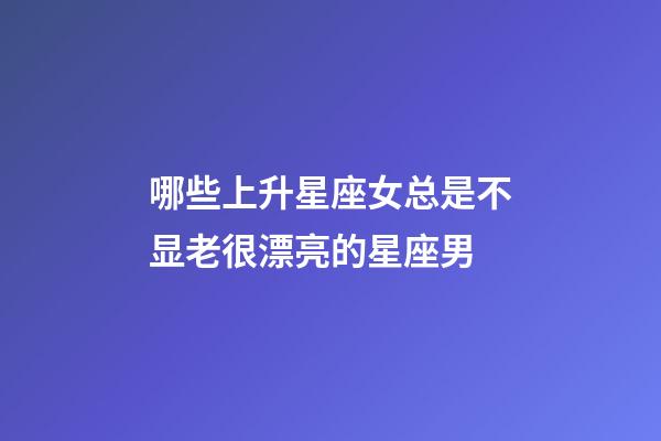 哪些上升星座女总是不显老很漂亮的星座男-第1张-星座运势-玄机派