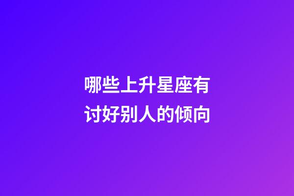 哪些上升星座有讨好别人的倾向-第1张-星座运势-玄机派