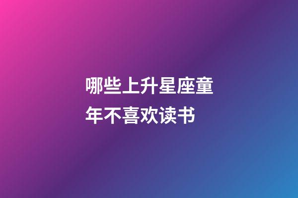 哪些上升星座童年不喜欢读书-第1张-星座运势-玄机派