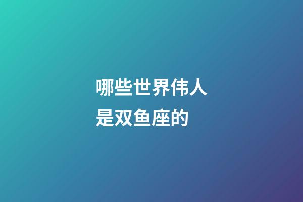 哪些世界伟人是双鱼座的-第1张-星座运势-玄机派