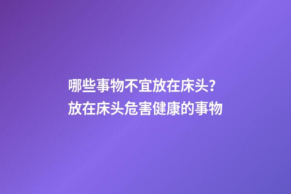 哪些事物不宜放在床头？放在床头危害健康的事物