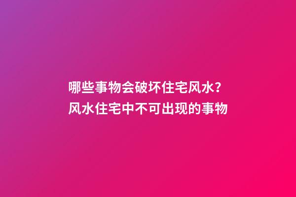 哪些事物会破坏住宅风水？风水住宅中不可出现的事物