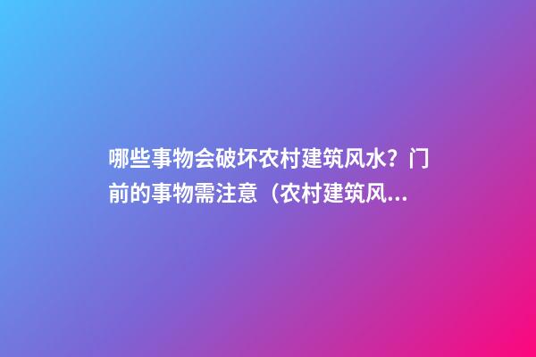哪些事物会破坏农村建筑风水？门前的事物需注意（农村建筑风水注意的问题）