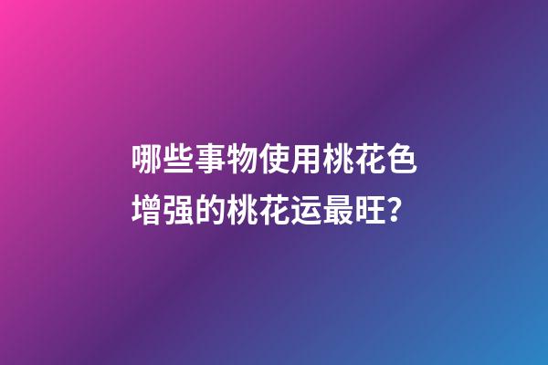 哪些事物使用桃花色增强的桃花运最旺？