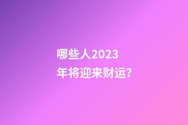 哪些人2023年将迎来财运？