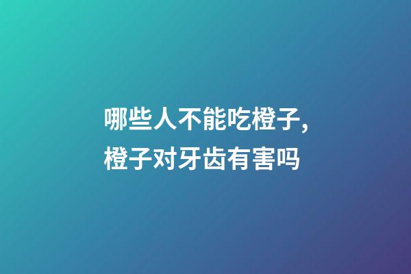 哪些人不能吃橙子,橙子对牙齿有害吗-第1张-观点-玄机派