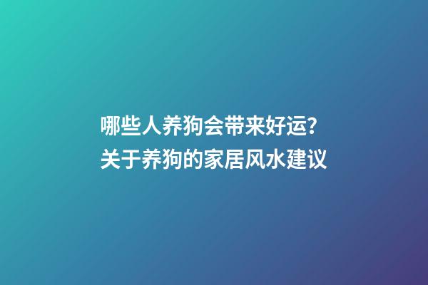 哪些人养狗会带来好运？关于养狗的家居风水建议