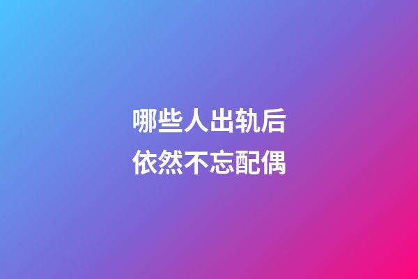 哪些人出轨后依然不忘配偶