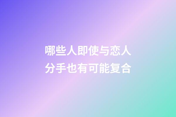 哪些人即使与恋人分手也有可能复合