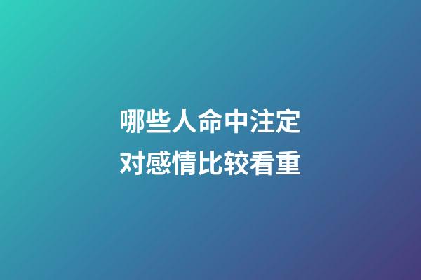 哪些人命中注定对感情比较看重