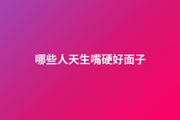 哪些人天生嘴硬好面子