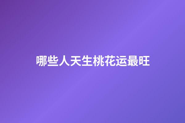 哪些人天生桃花运最旺