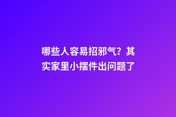 哪些人容易招邪气？其实家里小摆件出问题了