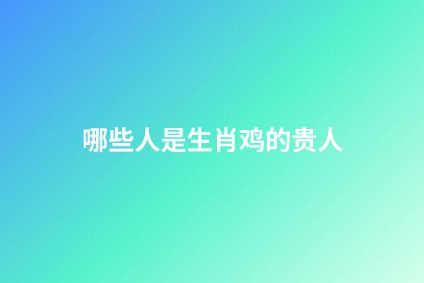 哪些人是生肖鸡的贵人