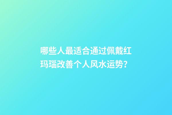 哪些人最适合通过佩戴红玛瑙改善个人风水运势？