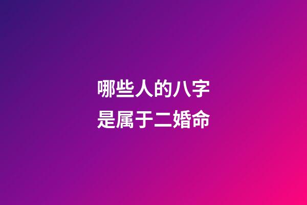 哪些人的八字是属于二婚命