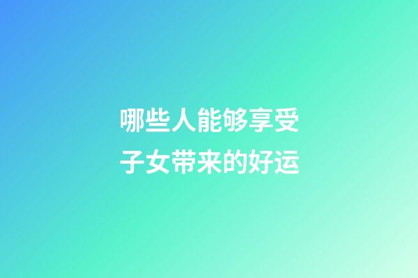 哪些人能够享受子女带来的好运
