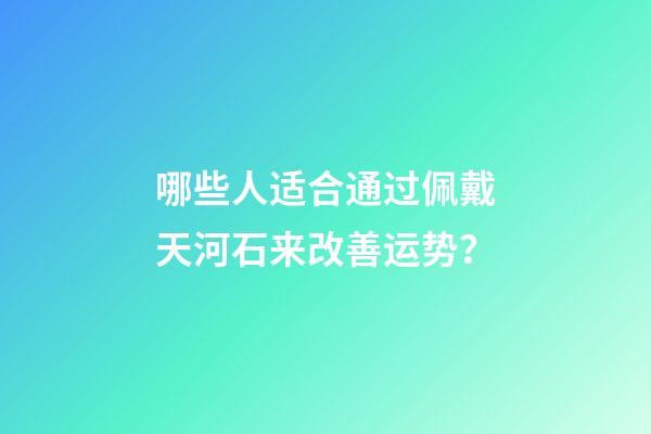 哪些人适合通过佩戴天河石来改善运势？