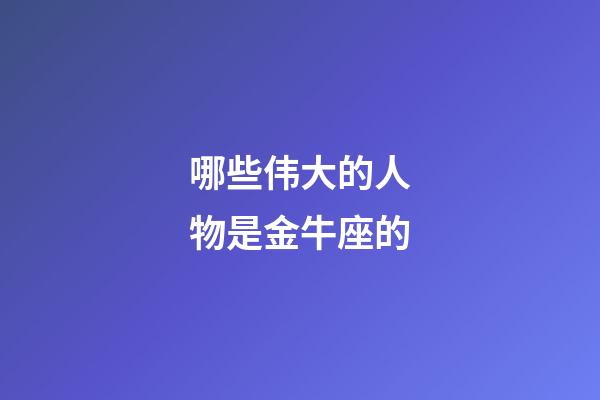 哪些伟大的人物是金牛座的-第1张-星座运势-玄机派