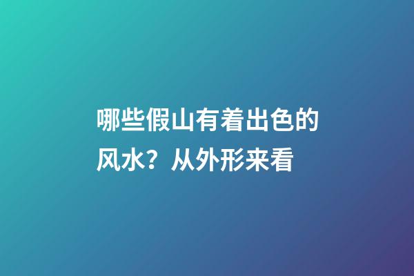 哪些假山有着出色的风水？从外形来看