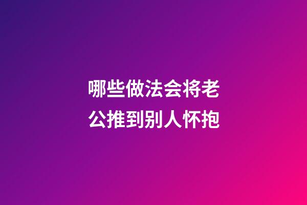 哪些做法会将老公推到别人怀抱