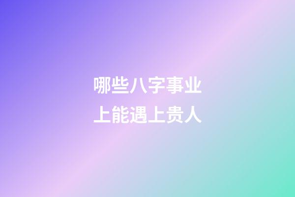 哪些八字事业上能遇上贵人