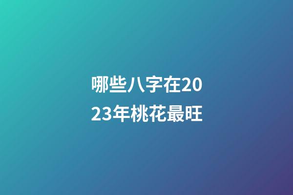 哪些八字在2023年桃花最旺