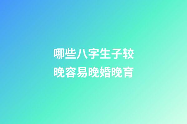 哪些八字生子较晚容易晚婚晚育