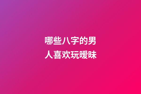 哪些八字的男人喜欢玩暧昧