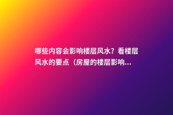 哪些内容会影响楼层风水？看楼层风水的要点（房屋的楼层影响风水吗）