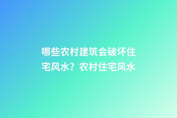 哪些农村建筑会破坏住宅风水？农村住宅风水