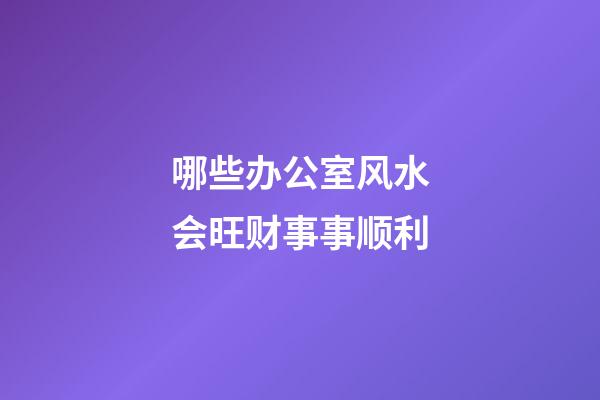哪些办公室风水会旺财事事顺利